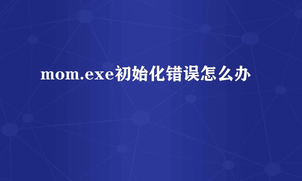mom.exe初始化错误怎么办