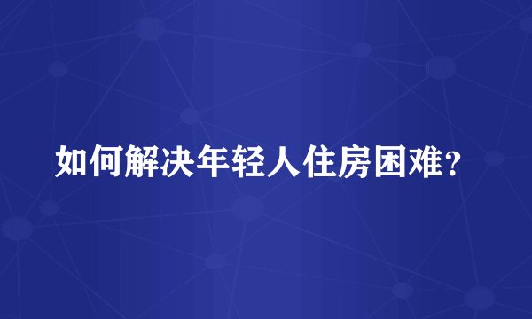 如何解决年轻人住房困难？