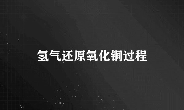 氢气还原氧化铜过程