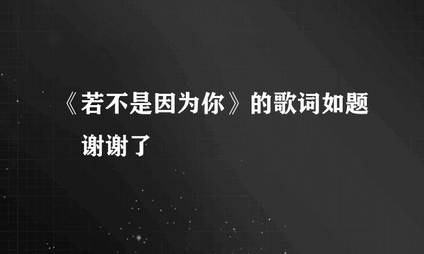 《若不是因为你》的歌词如题 谢谢了