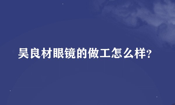 吴良材眼镜的做工怎么样？