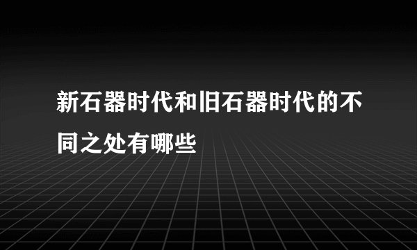新石器时代和旧石器时代的不同之处有哪些
