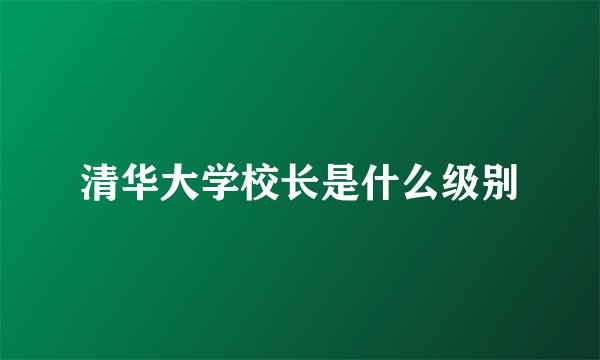 清华大学校长是什么级别