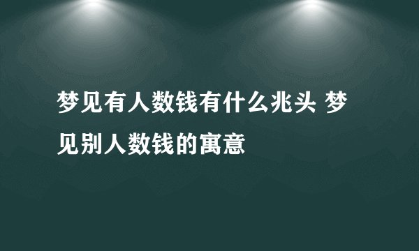 梦见有人数钱有什么兆头 梦见别人数钱的寓意