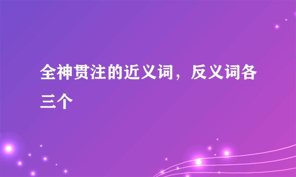 全神贯注的近义词,反义词各三个