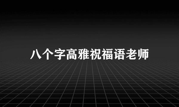八个字高雅祝福语老师