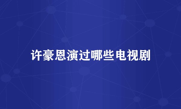 许豪恩演过哪些电视剧