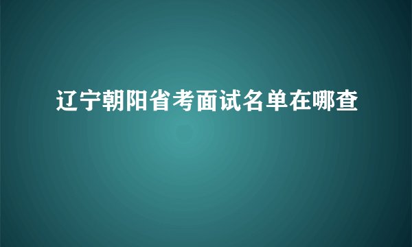辽宁朝阳省考面试名单在哪查