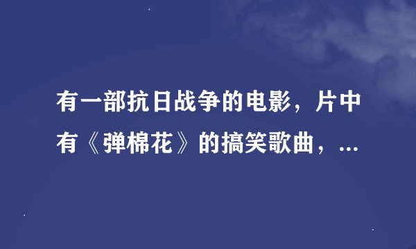 有一部抗日战争的电影，片中有《弹棉花》的搞笑歌曲，请问这部电影叫什么名字啊？
