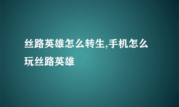 丝路英雄怎么转生,手机怎么玩丝路英雄