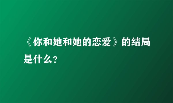 《你和她和她的恋爱》的结局是什么？