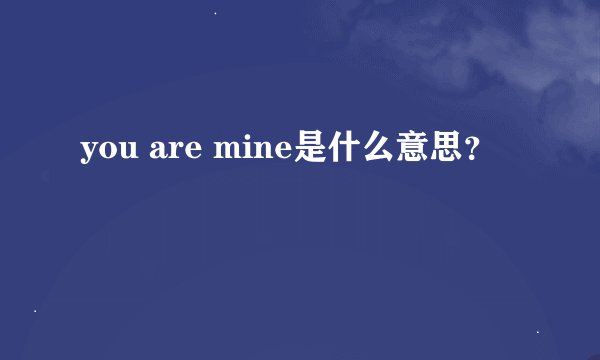you are mine是什么意思？