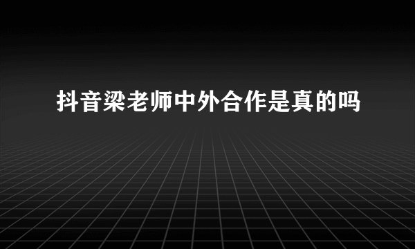 抖音梁老师中外合作是真的吗