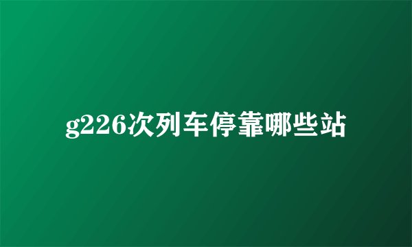 g226次列车停靠哪些站