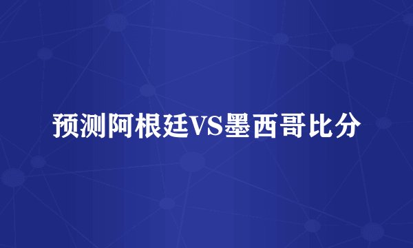 预测阿根廷VS墨西哥比分