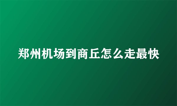 郑州机场到商丘怎么走最快