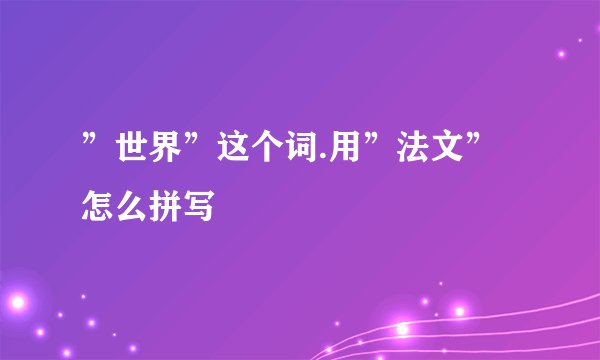 ”世界”这个词.用”法文”怎么拼写