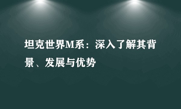 坦克世界M系:深入了解其背景、发展与优势