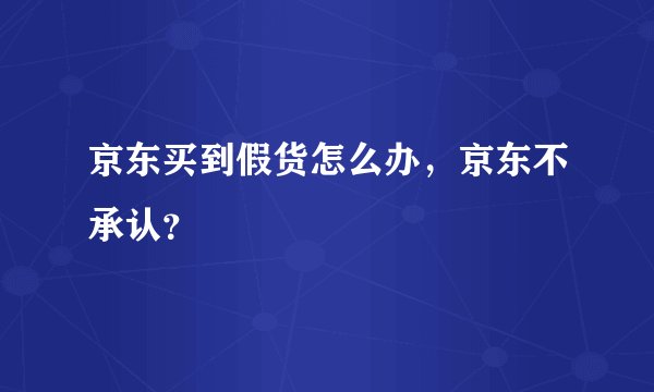 京东买到假货怎么办,京东不承认?