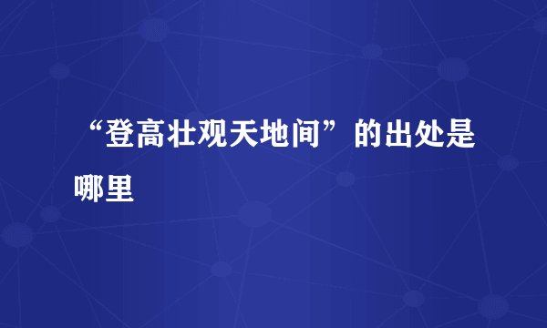 “登高壮观天地间”的出处是哪里