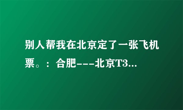 别人帮我在北京定了一张飞机票。:合肥---北京T3 航站楼 CA1836航班。这句话是什么意思不懂。。求解。