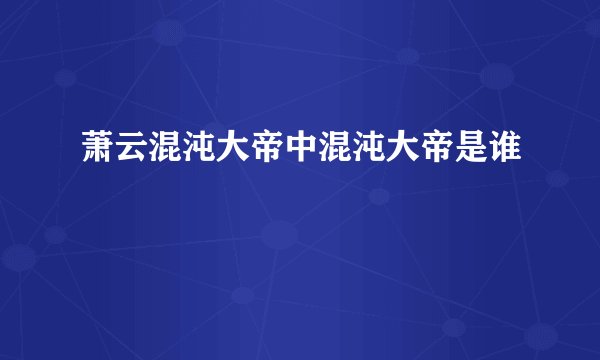 萧云混沌大帝中混沌大帝是谁