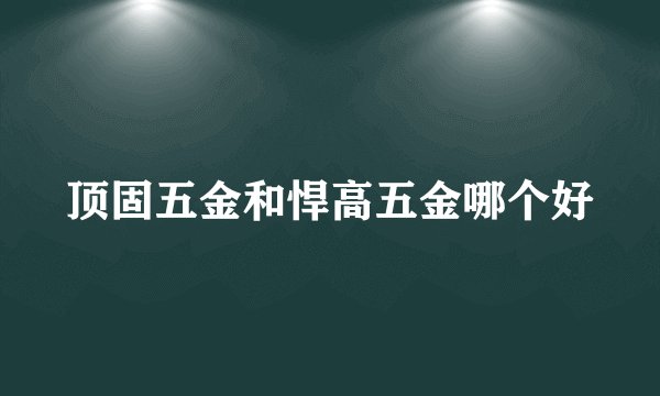 顶固五金和悍高五金哪个好