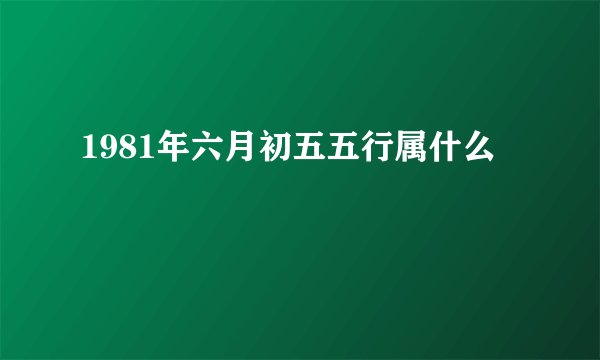 1981年六月初五五行属什么