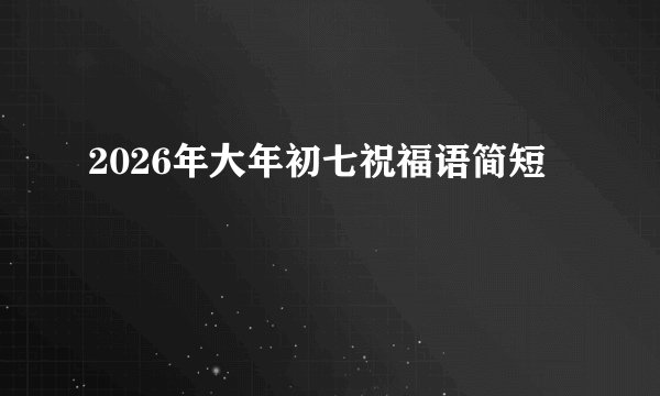 2026年大年初七祝福语简短