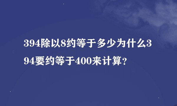 394除以8约等于多少为什么394要约等于400来计算？