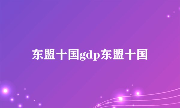 东盟十国gdp东盟十国
