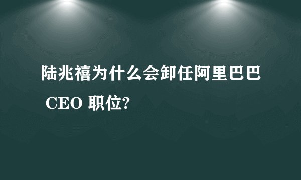 陆兆禧为什么会卸任阿里巴巴 CEO 职位?