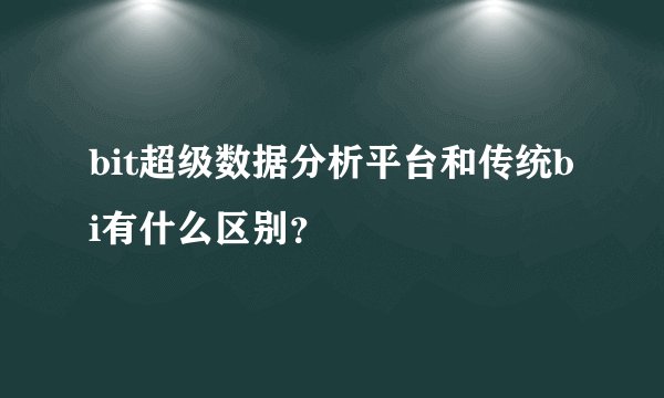 bit超级数据分析平台和传统bi有什么区别？