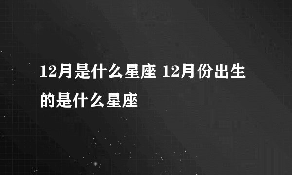12月是什么星座 12月份出生的是什么星座