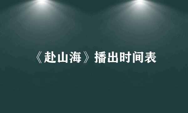 《赴山海》播出时间表