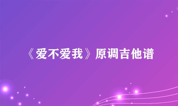 《爱不爱我》原调吉他谱