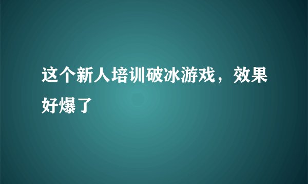这个新人培训破冰游戏,效果好爆了