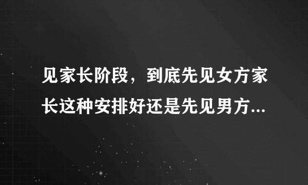 见家长阶段，到底先见女方家长这种安排好还是先见男方家长这种安排好呢