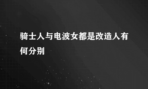 骑士人与电波女都是改造人有何分别