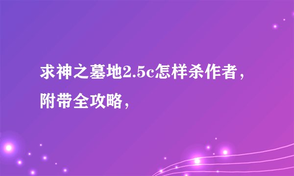 求神之墓地2.5c怎样杀作者，附带全攻略，