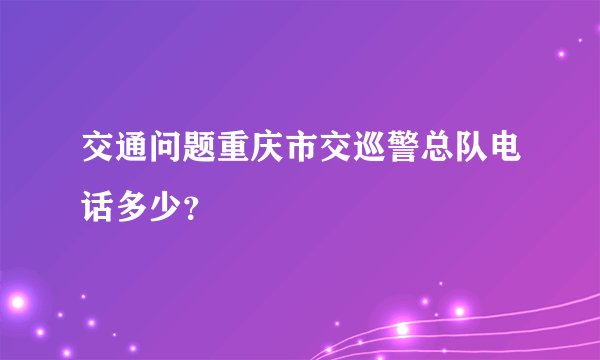 交通问题重庆市交巡警总队电话多少？