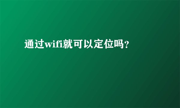 通过wifi就可以定位吗?