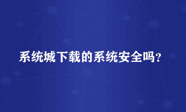 系统城下载的系统安全吗?