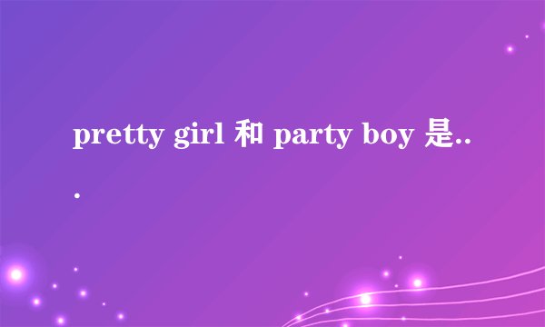 pretty girl 和 party boy 是什么意思啊