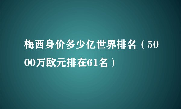 梅西身价多少亿世界排名（5000万欧元排在61名）