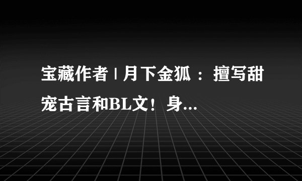 宝藏作者 | 月下金狐 ：擅写甜宠古言和BL文！身娇体软大美人vs忠犬痴情糙汉子