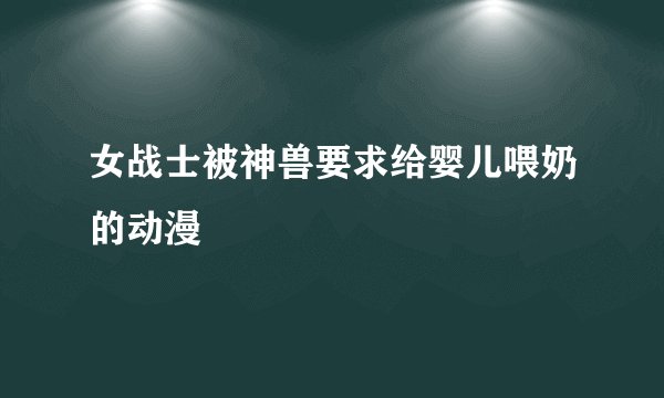 女战士被神兽要求给婴儿喂奶的动漫