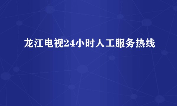 龙江电视24小时人工服务热线