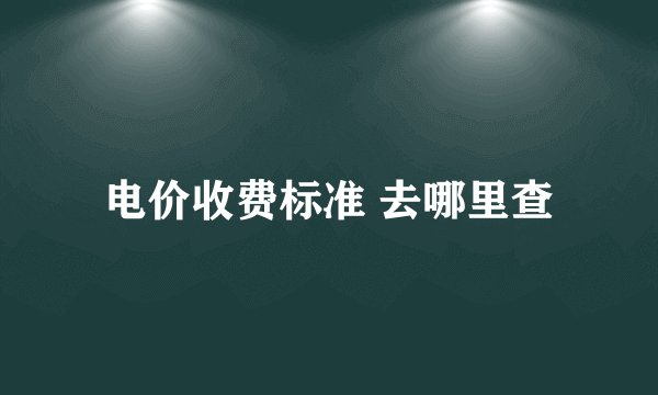 电价收费标准 去哪里查