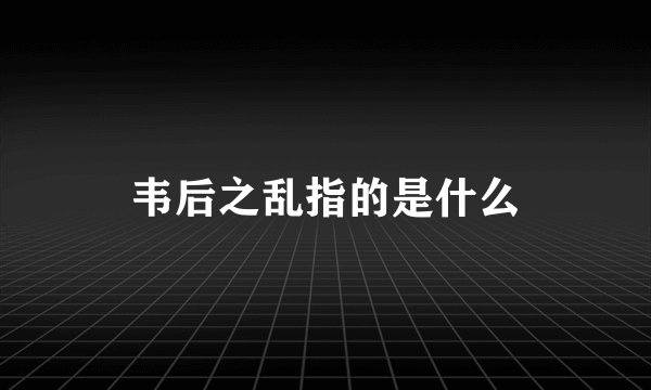 韦后之乱指的是什么
